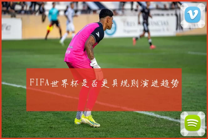 FIFA世界杯是否更具规则演进趋势