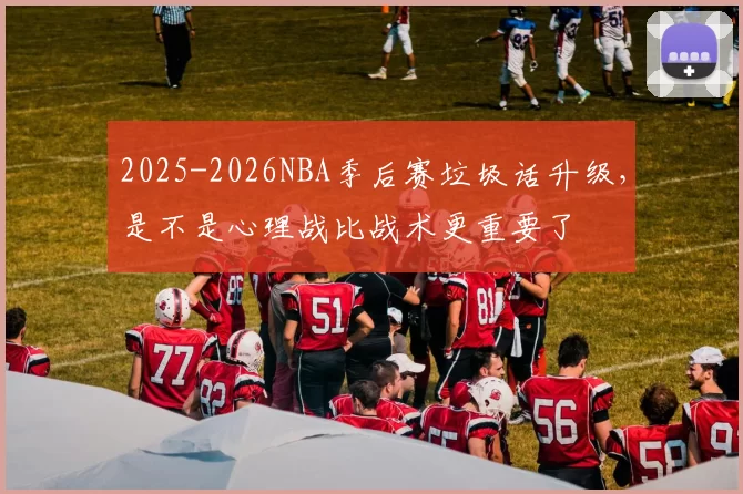 2025-2026NBA季后赛垃圾话升级，是不是心理战比战术更重要了