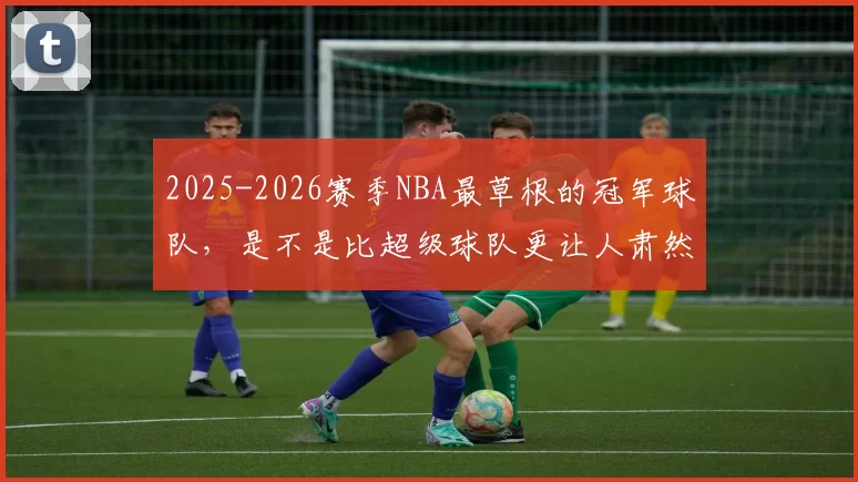 2025-2026赛季NBA最草根的冠军球队，是不是比超级球队更让人肃然起敬