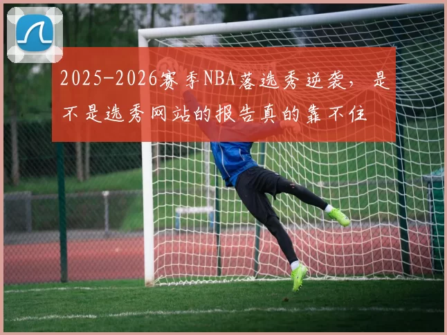 2025-2026赛季NBA落选秀逆袭，是不是选秀网站的报告真的靠不住